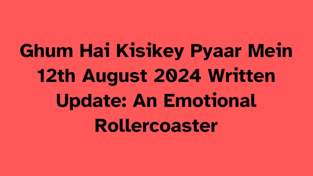 Ghum Hai Kisikey Pyaar Mein Written Update