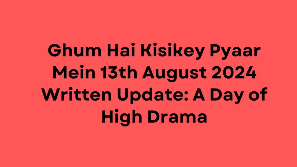 Ghum Hai Kisikey Pyaar Mein Written Update