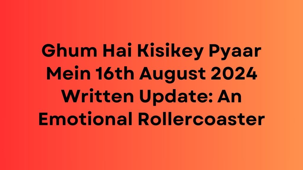 Ghum Hai Kisikey Pyaar Mein Written Update